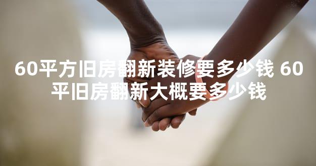 60平方旧房翻新装修要多少钱 60平旧房翻新大概要多少钱
